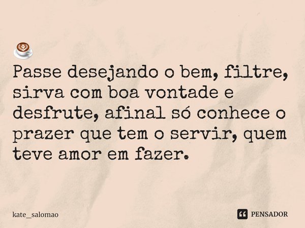 ☕
⁠Passe desejando o bem, filtre, sirva com boa vontade e desfrute, afinal só conhece o prazer que tem o servir, quem teve amor em fazer.... Frase de kate_salomao.