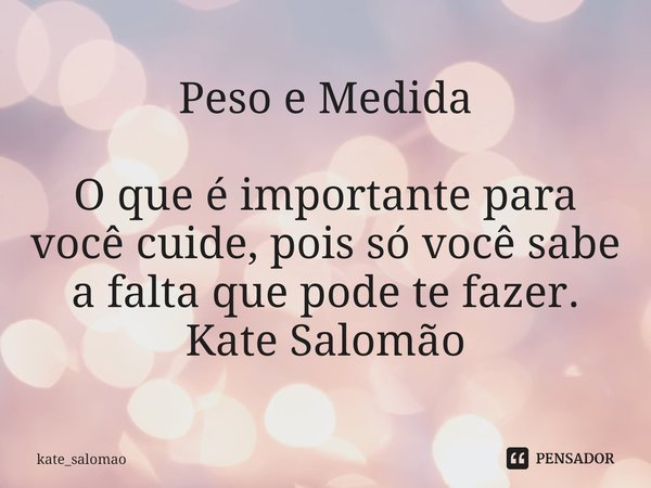 ⁠Peso e Medida O que é importante para você cuide, pois só você sabe a falta que pode te fazer.
Kate Salomão... Frase de kate_salomao.