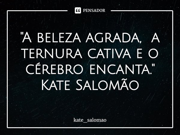 "⁠A beleza agrada, a ternura cativa e o cérebro encanta."
Kate Salomão... Frase de kate_salomao.