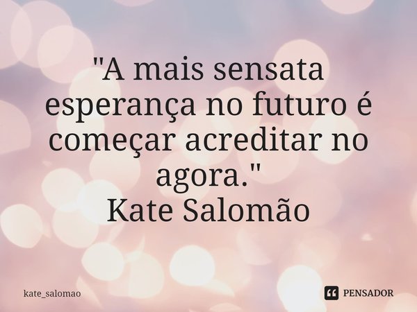 ⁠"A mais sensata esperança no futuro é começar acreditar no agora."
Kate Salomão... Frase de kate_salomao.
