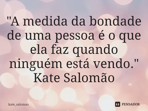 ⁠"A medida da bondade de uma pessoa é o que ela faz quando ninguém está vendo."
Kate Salomão... Frase de kate_salomao.