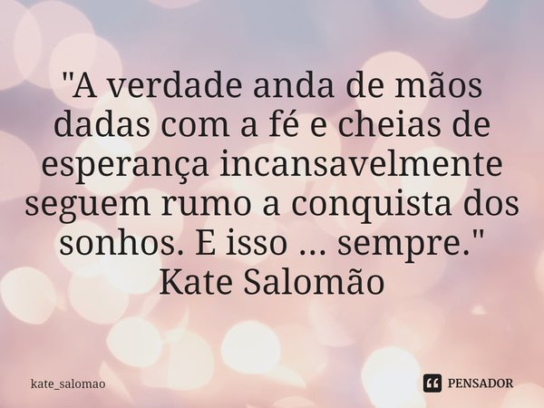 "A ⁠verdade anda de mãos dadas com a fé e cheias de esperança incansavelmente seguem rumo a conquista dos sonhos. E isso ... sempre."
Kate Salomão... Frase de kate_salomao.