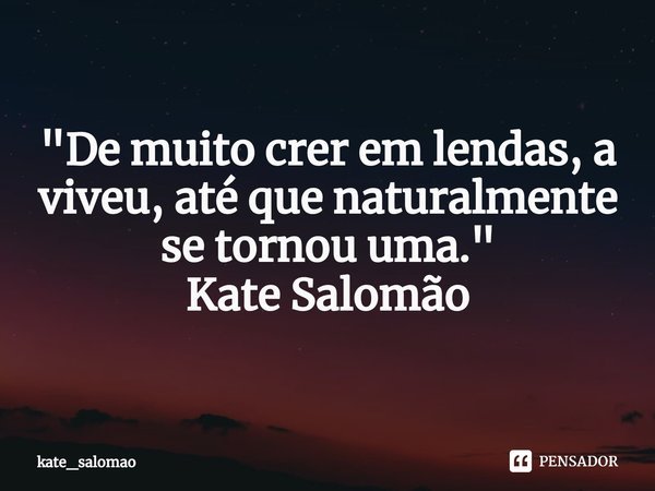 "⁠De muito crer em lendas, a viveu, até que naturalmente se tornou uma."
Kate Salomão... Frase de kate_salomao.