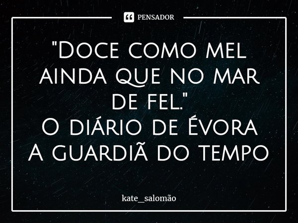 ⁠"Doce como mel ainda que no mar de fel."
O diário de Évora
A guardiã do tempo... Frase de kate_salomão.