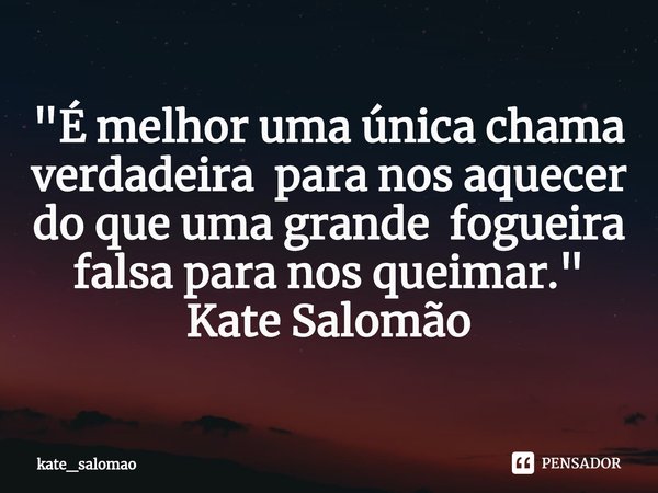 ⁠"É melhor uma única chama verdadeira para nos aquecer do que uma grande fogueira falsa para nos queimar."
Kate Salomão... Frase de kate_salomao.