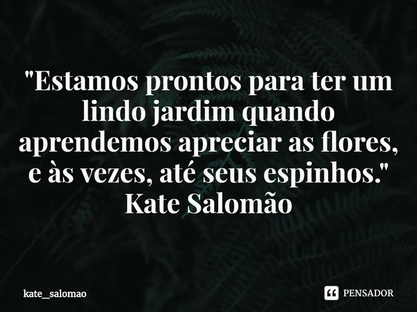 "⁠Estamos prontos para ter um lindo jardim quando aprendemos apreciar as flores, e às vezes, até seus espinhos."
Kate Salomão... Frase de kate_salomao.