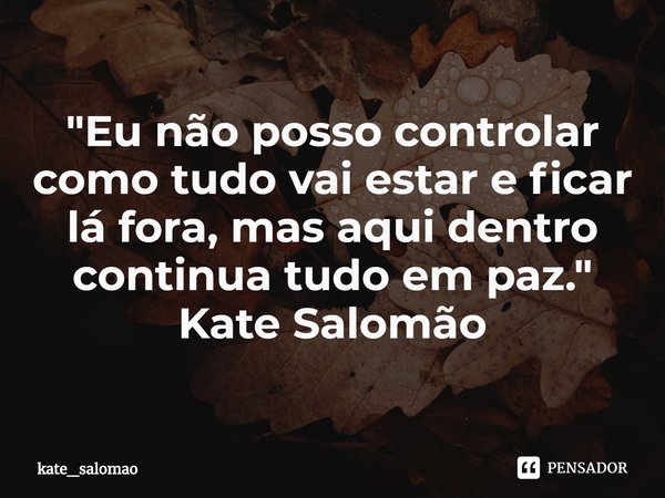 "⁠Eu não posso controlar como tudo vai estar e ficar lá fora, mas aqui dentro continua tudo em paz. "
Kate Salomão... Frase de kate_salomao.