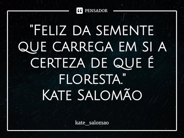 ⁠"Feliz da semente que carrega em si a certeza de que é floresta."
Kate Salomão... Frase de kate_salomao.