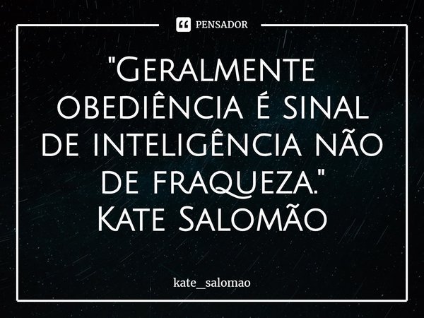 ⁠"Geralmente obediência é sinal de inteligência não de fraqueza."
Kate Salomão... Frase de kate_salomao.