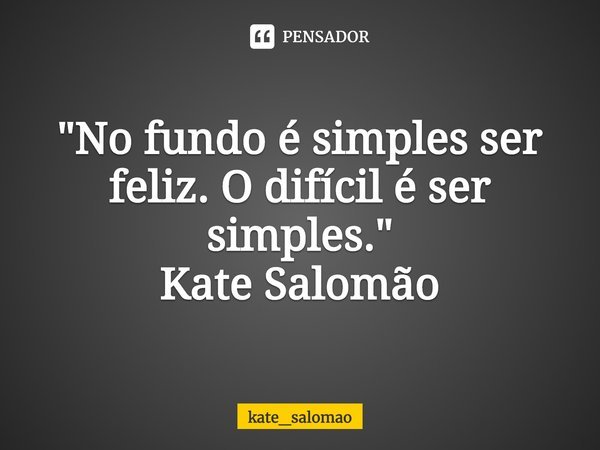 "No fundo é simples ser feliz.O difícil é ser simples."
Kate Salomão... Frase de kate_salomao.