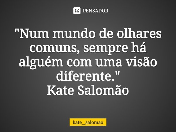 ⁠"Num mundo de olhares comuns, sempre há alguém com uma visão diferente."
Kate Salomão... Frase de kate_salomao.