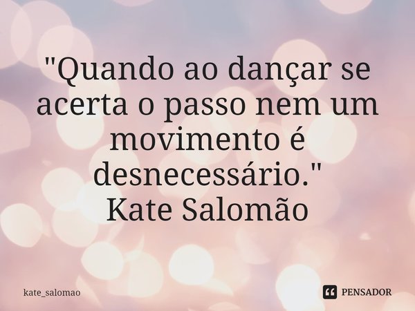 ⁠"Quando ao dançar se acerta o passo nem um movimento é desnecessário."
Kate Salomão... Frase de kate_salomao.