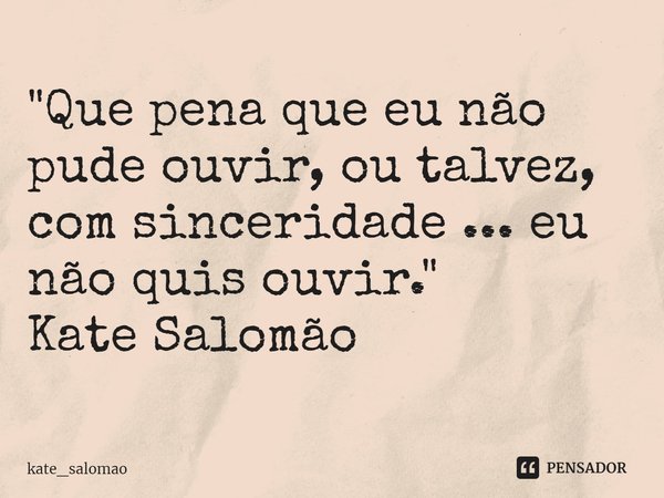 ⁠"Que pena que eu não pude ouvir, ou talvez, com sinceridade ... eu não quis ouvir. "
Kate Salomão... Frase de kate_salomao.