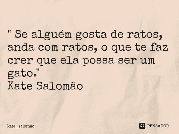 " Se alguém gosta de ratos, anda com ratos, o que te faz crer que ela possa ser um gato."
Kate Salomão... Frase de kate_salomao.