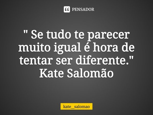 ⁠" Se tudo te parecer muito igual é hora de tentar ser diferente."
Kate Salomão... Frase de kate_salomao.