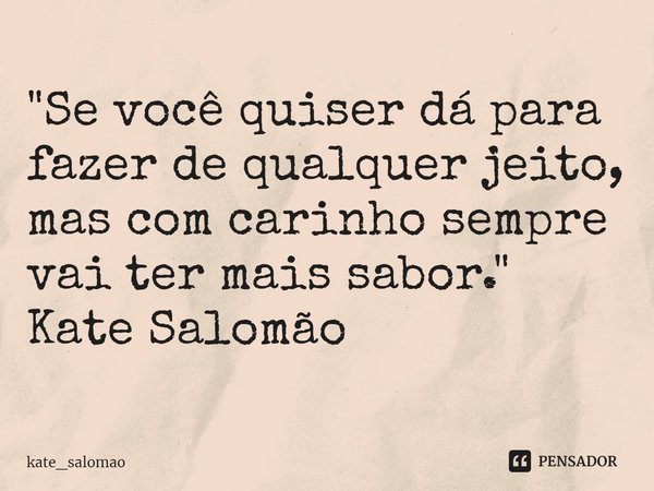 ⁠"Se você quiser dá para fazer de qualquer jeito, mas com carinho sempre vai ter mais sabor." Kate Salomão... Frase de kate_salomao.