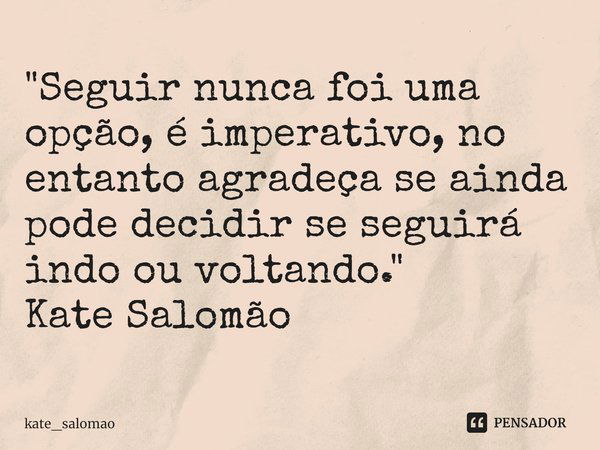 "Seguir nunca foi uma opção, é imperativo, no entanto agradeça se ainda pode decidir se seguirá indo ou voltando. "
Kate Salomão... Frase de kate_salomao.