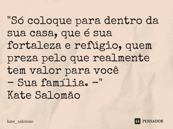 Só coloque para dentro da sua casa, que é sua fortaleza e refúgio, quem preza pelo que realmente tem valor para você: sua família.... Frase de kate_salomao.