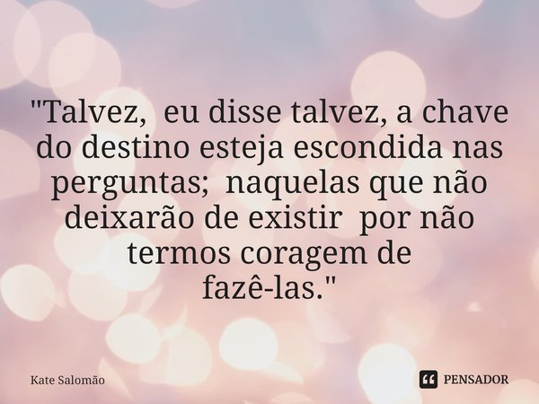 ⁠
⁠"Talvez, eu disse talvez, a chave do destino esteja escondida nas perguntas; naquelas que não deixarão de existir por não termos coragem de
fazê-las.&qu... Frase de Kate Salomão.