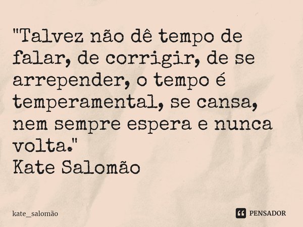 ⁠"Talvez não dê tempo de falar, de corrigir, de se arrepender, o tempo é temperamental, se cansa, nem sempre espera e nunca volta."
Kate Salomão... Frase de kate_salomão.