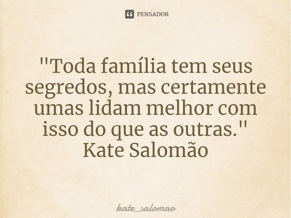 ⁠"Toda família tem seus segredos, mas certamente umas lidam melhor com isso do que as outras. "
Kate Salomão... Frase de kate_salomao.