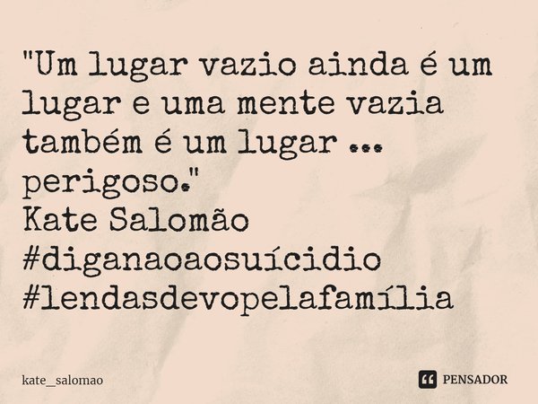 "⁠Um lugar vazio ainda é um lugar e uma mente vazia também é um lugar ... perigoso."
Kate Salomão
#diganaoaosuícidio #lendasdevopelafamília... Frase de kate_salomao.