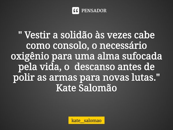 ⁠" Vestir a solidão às vezes cabe como consolo, o necessário oxigênio para uma alma sufocada pela vida, o descanso antes de polir as armas para novas lutas... Frase de kate_salomao.