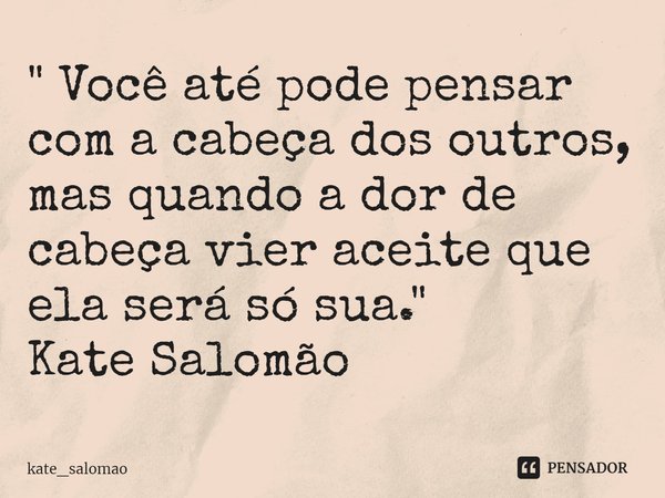 ⁠" Você até pode pensar com a cabeça dos outros, mas quando a dor de cabeça vier aceite que ela será só sua."
Kate Salomão... Frase de kate_salomao.