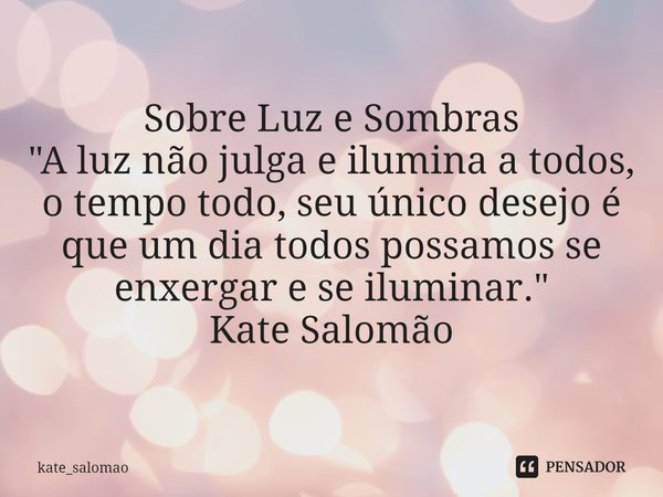 Sobre Luz e Sombras
⁠"A luz não julga e ilumina a todos, o tempo todo, seu único desejo é que um dia todos possamos se enxergar e se iluminar."
Kate S... Frase de kate_salomao.