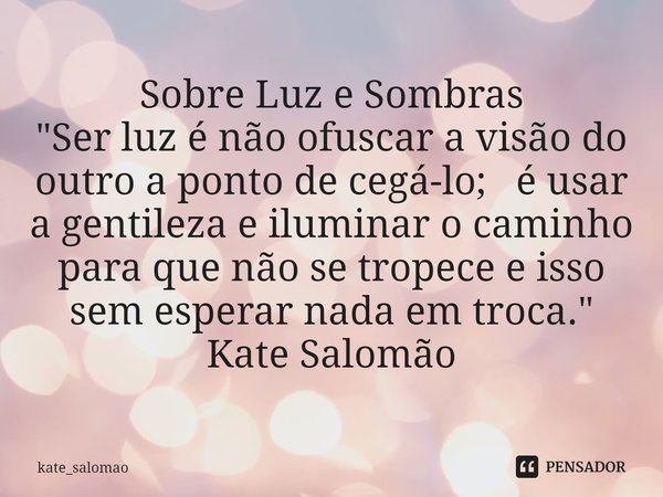 ⁠Sobre Luz e Sombras
"Ser luz é não ofuscar a visão do outro a ponto de cegá-lo; é usar a gentileza e iluminar o caminho para que não se tropece e isso
sem... Frase de kate_salomao.