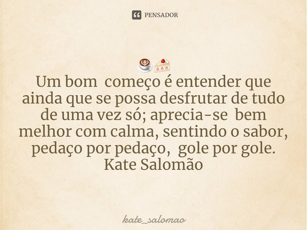 ⁠☕🍰
Um bom começo éentender que ainda que se possa desfrutar de tudo de uma vez só; aprecia-se bem melhor com calma, sentindo o sabor, pedaço por pedaço, gole p... Frase de kate_salomao.