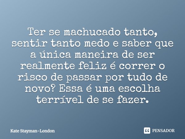 ⁠Ter se machucado tanto, sentir tanto medo e saber que a única maneira de ser realmente feliz é correr o risco de passar por tudo de novo? Essa é uma escolha te... Frase de Kate Stayman-London.