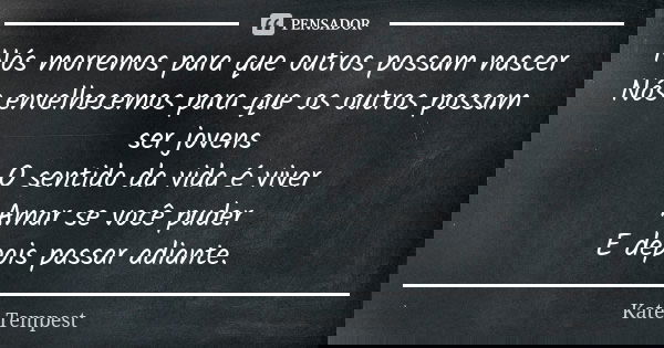 Nós morremos para que outros possam nascer Nós envelhecemos para que os outros possam ser jovens O sentido da vida é viver Amar se você puder E depois passar ad... Frase de Kate Tempest.