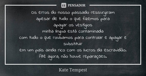 Os erros do nosso passado ressurgiram apesar de tudo o que fizemos para apagar os vestígios minha língua está contaminada com tudo o que roubamos para controlar... Frase de Kate Tempest.