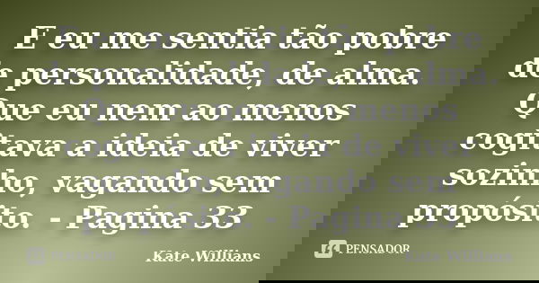 E eu me sentia tão pobre de personalidade, de alma. Que eu nem ao menos cogitava a ideia de viver sozinho, vagando sem propósito. - Pagina 33... Frase de Kate Willians.