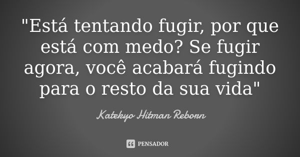 "Está tentando fugir, por que está com medo? Se fugir agora, você acabará fugindo para o resto da sua vida"... Frase de Katekyo Hitman Reborn.