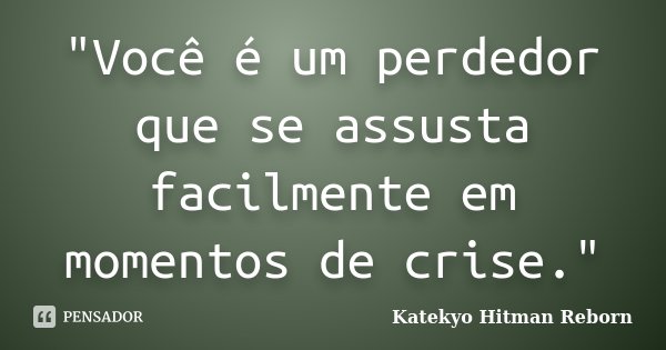 "Você é um perdedor que se assusta facilmente em momentos de crise."... Frase de Katekyo Hitman Reborn.