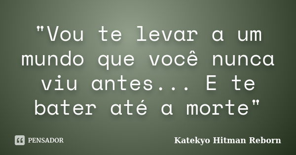 "Vou te levar a um mundo que você nunca viu antes... E te bater até a morte"... Frase de Katekyo Hitman Reborn.