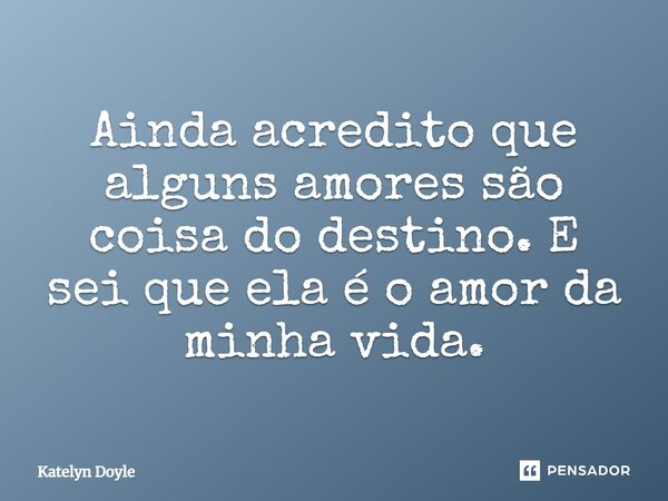 ⁠Ainda acredito que alguns amores são coisa do destino. E sei que ela é o amor da minha vida.... Frase de Katelyn Doyle.