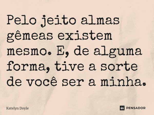 ⁠Pelo jeito almas gêmeas existem mesmo. E, de alguma forma, tive a sorte de você ser a minha.... Frase de Katelyn Doyle.