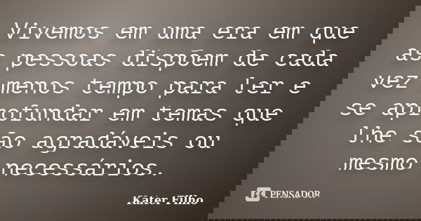 Vivemos em uma era em que as pessoas dispõem de cada vez menos tempo para ler e se aprofundar em temas que lhe são agradáveis ou mesmo necessários.... Frase de Kater Filho.