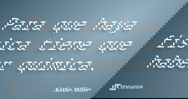 Para que haya física tiene que haber química.... Frase de Katha Miller.