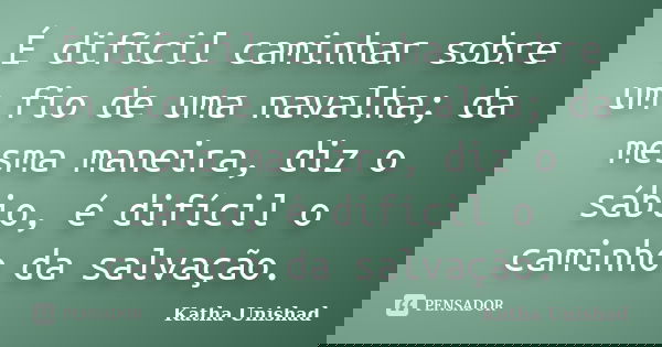 É difícil caminhar sobre um fio de uma navalha; da mesma maneira, diz o sábio, é difícil o caminho da salvação.... Frase de Katha Unishad.
