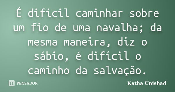 É difícil caminhar sobre um fio de uma navalha; da mesma maneira, diz o sábio, é difícil o caminho da salvação.... Frase de Katha Unishad.