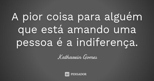 A pior coisa para alguém que está amando uma pessoa é a indiferença.... Frase de Katharein Gomes.