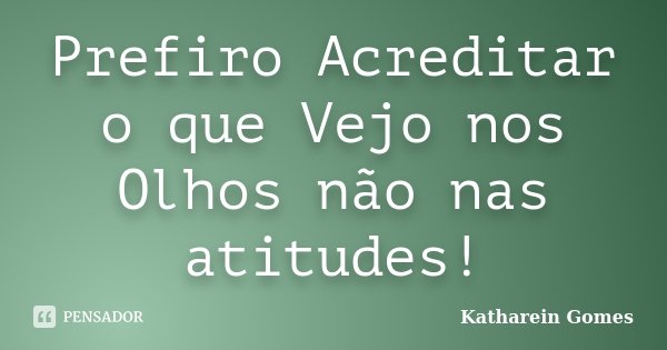 Prefiro Acreditar o que Vejo nos Olhos não nas atitudes!... Frase de Katharein Gomes.