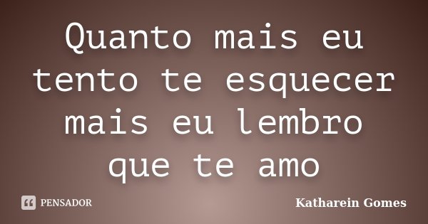 Quanto mais eu tento te esquecer mais eu lembro que te amo... Frase de Katharein Gomes.