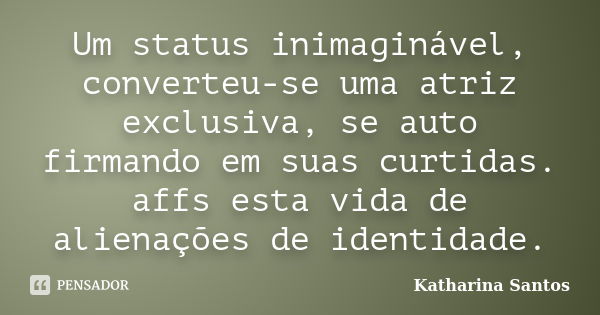 Um status inimaginável, converteu-se uma atriz exclusiva, se auto firmando em suas curtidas. affs esta vida de alienações de identidade.... Frase de Katharina Santos.