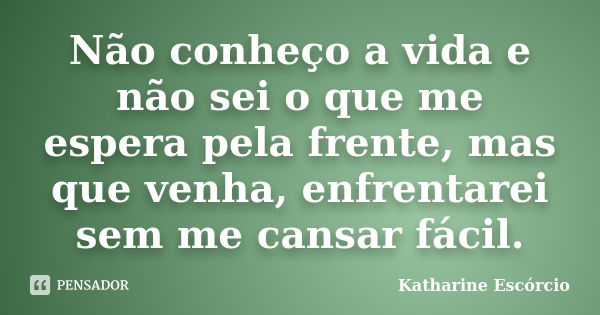 Não conheço a vida e não sei o que me espera pela frente, mas que venha, enfrentarei sem me cansar fácil.... Frase de Katharine Escórcio.