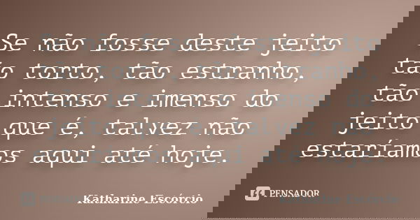 Se não fosse deste jeito tão torto, tão estranho, tão intenso e imenso do jeito que é, talvez não estaríamos aqui até hoje.... Frase de Katharine Escórcio.